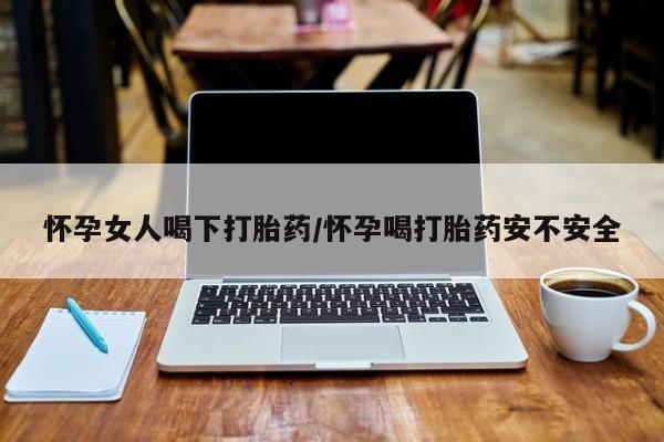 流产药货到付款怀孕女人喝下打胎药/怀孕喝打胎药安不安全