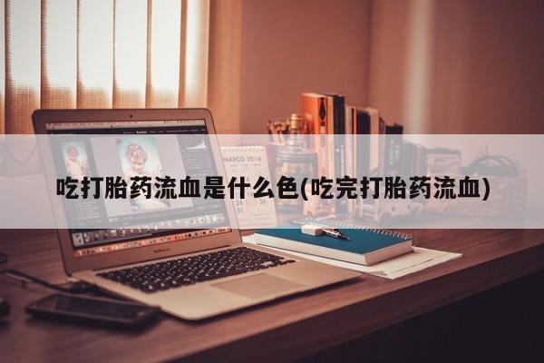 流产药货到付款吃打胎药流血是什么色(吃完打胎药流血)