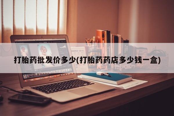 流产药货到付款打胎药批发价多少(打胎药药店多少钱一盒)