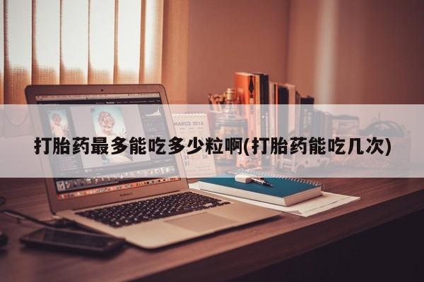 流产药货到付款打胎药最多能吃多少粒啊(打胎药能吃几次)