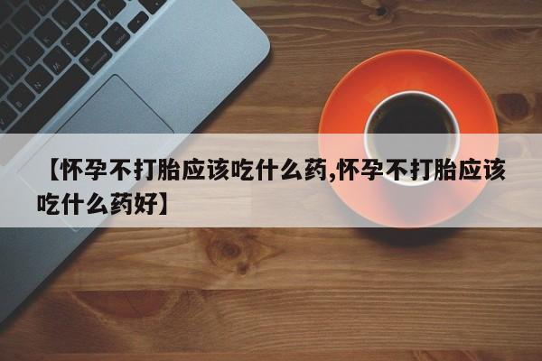 流产药货到付款【怀孕不打胎应该吃什么药,怀孕不打胎应该吃什么药好】