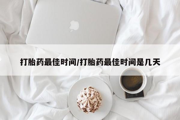 流产药货到付款打胎药最佳时间/打胎药最佳时间是几天