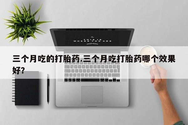 流产药货到付款三个月吃的打胎药.三个月吃打胎药哪个效果好？