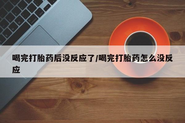 流产药货到付款喝完打胎药后没反应了/喝完打胎药怎么没反应