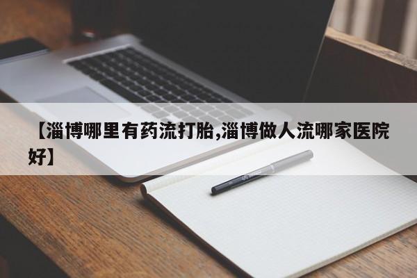 流产药货到付款【淄博哪里有药流打胎,淄博做人流哪家医院好】