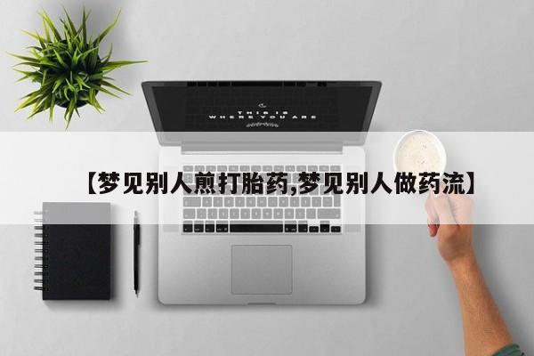 流产药货到付款【梦见别人煎打胎药,梦见别人做药流】