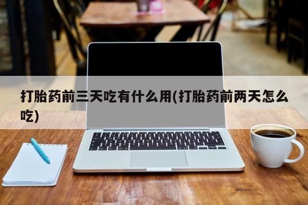 流产药货到付款打胎药前三天吃有什么用(打胎药前两天怎么吃)