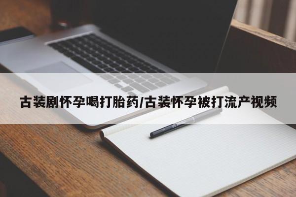 流产药货到付款古装剧怀孕喝打胎药/古装怀孕被打流产视频