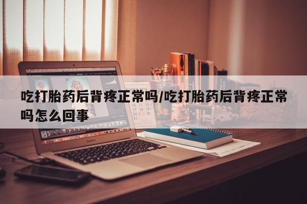 流产药货到付款吃打胎药后背疼正常吗/吃打胎药后背疼正常吗怎么回事