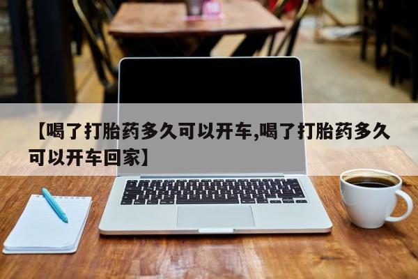 流产药货到付款【喝了打胎药多久可以开车,喝了打胎药多久可以开车回家】