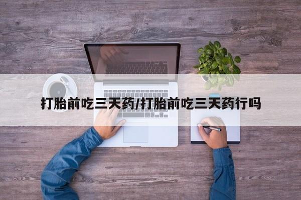 流产药货到付款打胎前吃三天药/打胎前吃三天药行吗