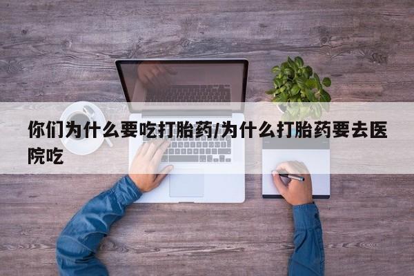 流产药货到付款你们为什么要吃打胎药/为什么打胎药要去医院吃