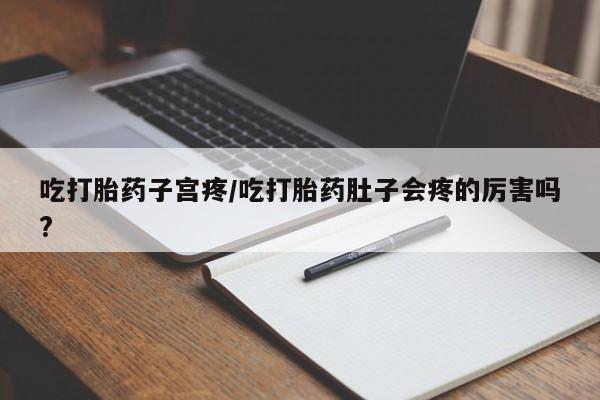 流产药货到付款吃打胎药子宫疼/吃打胎药肚子会疼的厉害吗?
