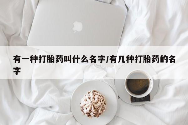 流产药货到付款有一种打胎药叫什么名字/有几种打胎药的名字
