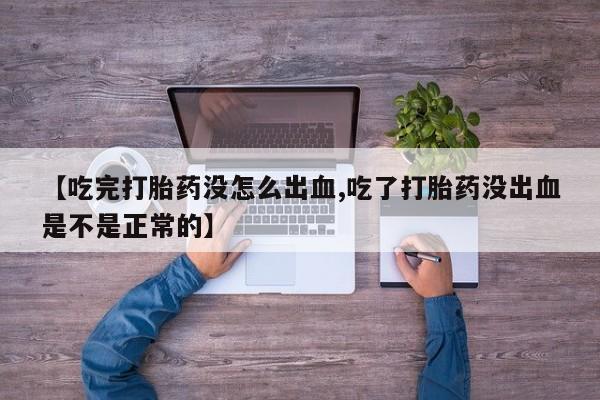 流产药货到付款【吃完打胎药没怎么出血,吃了打胎药没出血是不是正常的】