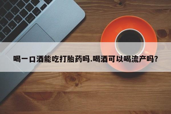 流产药货到付款喝一口酒能吃打胎药吗.喝酒可以喝流产吗？