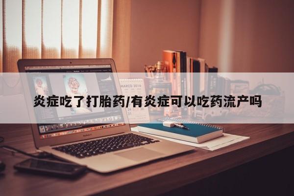 流产药货到付款炎症吃了打胎药/有炎症可以吃药流产吗