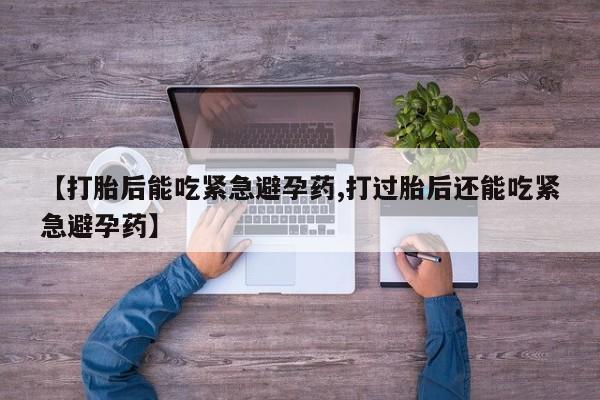 流产药货到付款【打胎后能吃紧急避孕药,打过胎后还能吃紧急避孕药】