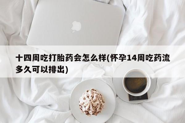 流产药货到付款十四周吃打胎药会怎么样(怀孕14周吃药流多久可以排出)