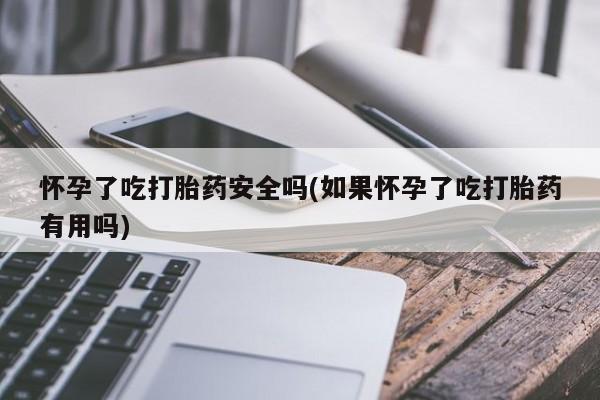 流产药货到付款怀孕了吃打胎药安全吗(如果怀孕了吃打胎药有用吗)