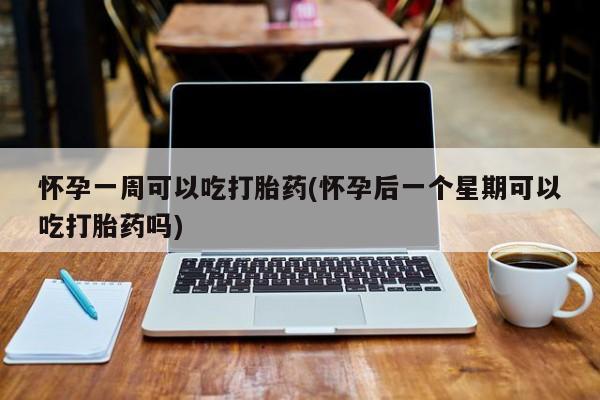 流产药货到付款怀孕一周可以吃打胎药(怀孕后一个星期可以吃打胎药吗)