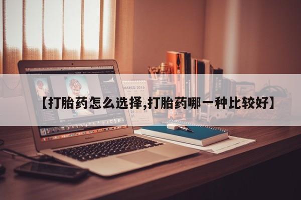 流产药货到付款【打胎药怎么选择,打胎药哪一种比较好】