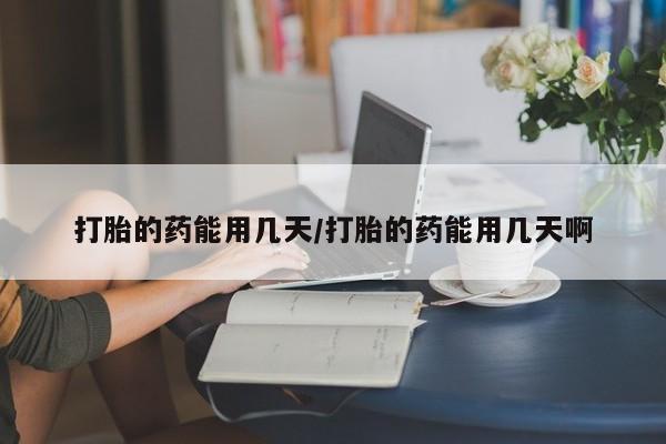 流产药货到付款打胎的药能用几天/打胎的药能用几天啊
