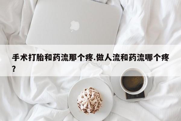 流产药货到付款手术打胎和药流那个疼.做人流和药流哪个疼？