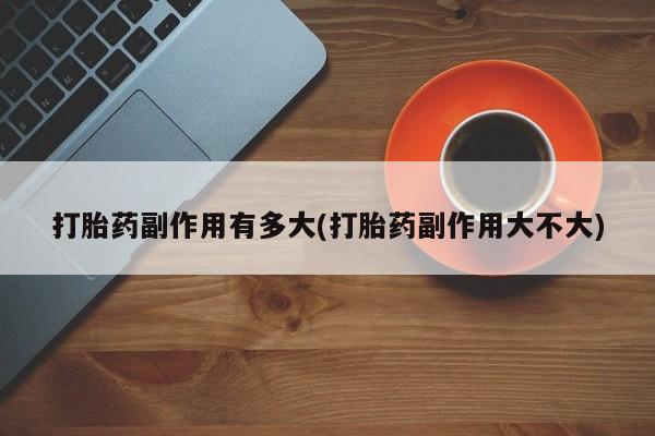 流产药货到付款打胎药副作用有多大(打胎药副作用大不大)