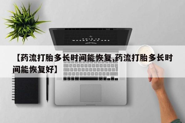 流产药货到付款【药流打胎多长时间能恢复,药流打胎多长时间能恢复好】