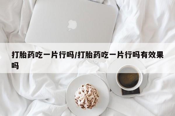 流产药货到付款打胎药吃一片行吗/打胎药吃一片行吗有效果吗