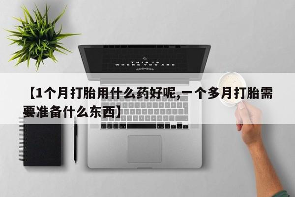 流产药货到付款【1个月打胎用什么药好呢,一个多月打胎需要准备什么东西】
