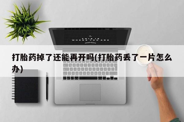 流产药货到付款打胎药掉了还能再开吗(打胎药丢了一片怎么办)