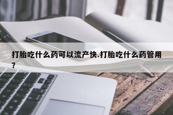 流产药货到付款打胎吃什么药可以流产快.打胎吃什么药管用？