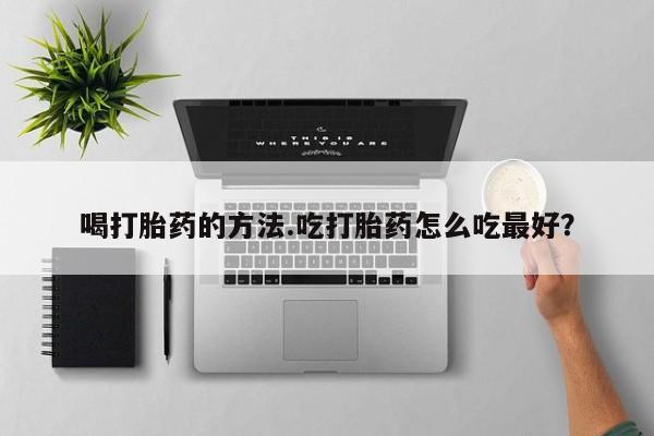 流产药货到付款喝打胎药的方法.吃打胎药怎么吃最好？