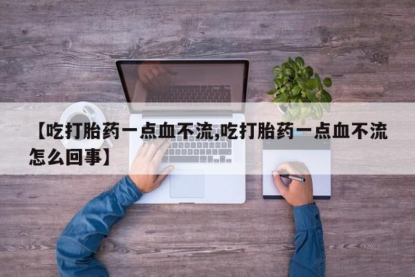 流产药货到付款【吃打胎药一点血不流,吃打胎药一点血不流怎么回事】