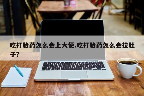 流产药货到付款吃打胎药怎么会上大便.吃打胎药怎么会拉肚子？