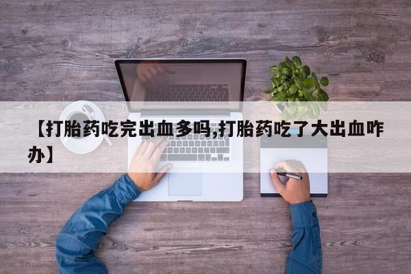 流产药货到付款【打胎药吃完出血多吗,打胎药吃了大出血咋办】