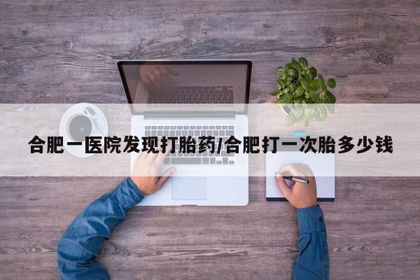 流产药货到付款合肥一医院发现打胎药/合肥打一次胎多少钱