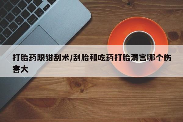 流产药货到付款打胎药跟钳刮术/刮胎和吃药打胎清宫哪个伤害大