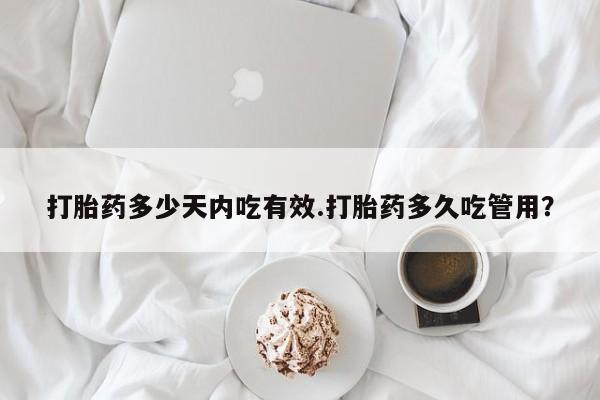 流产药货到付款打胎药多少天内吃有效.打胎药多久吃管用？