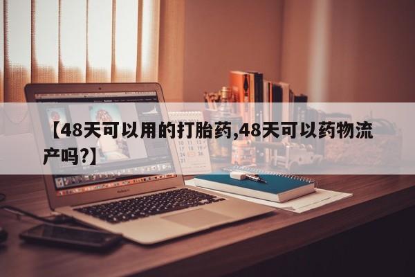 流产药货到付款【48天可以用的打胎药,48天可以药物流产吗?】