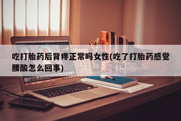 流产药货到付款吃打胎药后背疼正常吗女性(吃了打胎药感觉腰酸怎么回事)