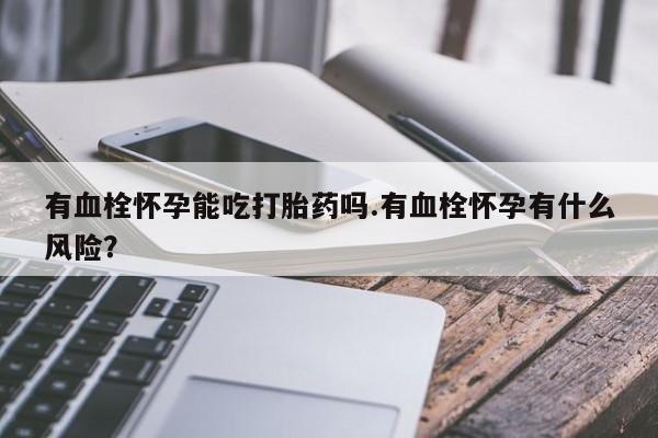 流产药货到付款有血栓怀孕能吃打胎药吗.有血栓怀孕有什么风险？