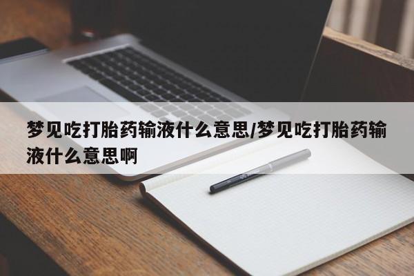 流产药货到付款梦见吃打胎药输液什么意思/梦见吃打胎药输液什么意思啊