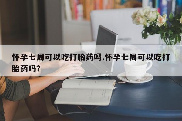 流产药货到付款怀孕七周可以吃打胎药吗.怀孕七周可以吃打胎药吗?