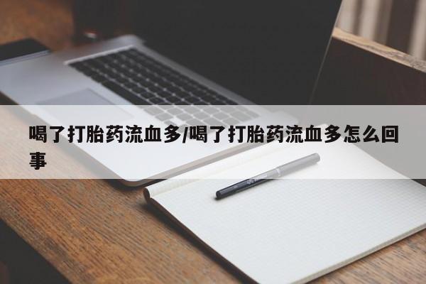 流产药货到付款喝了打胎药流血多/喝了打胎药流血多怎么回事