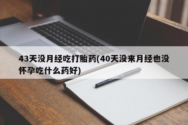 流产药货到付款43天没月经吃打胎药(40天没来月经也没怀孕吃什么药好)