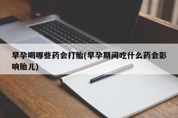 流产药货到付款早孕喝哪些药会打胎(早孕期间吃什么药会影响胎儿)